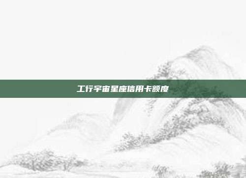 工行宇宙星座信用卡額度
