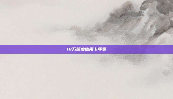 10萬額度信用卡年費(fèi)
