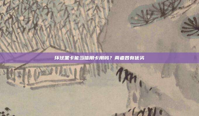 環球黑卡能當信用卡用嗎?兩者各有優劣