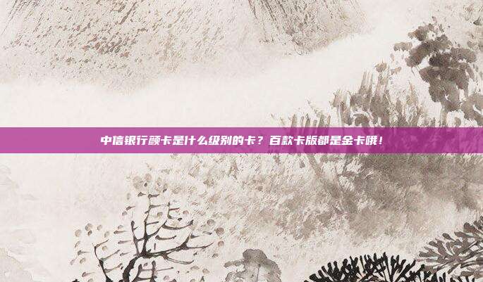 中信銀行顏卡是什么級別的卡?百款卡版都是金卡哦!