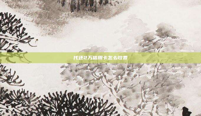 代還2萬信用卡怎么收費(fèi)
