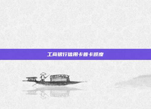 工商銀行信用卡普卡額度
