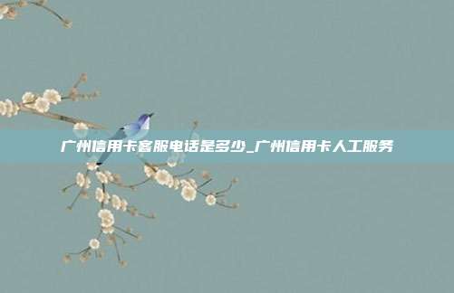 廣州信用卡客服電話是多少_廣州信用卡人工服務