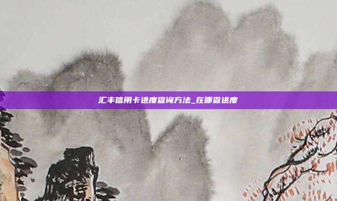 匯豐信用卡進度查詢方法_在哪查進度