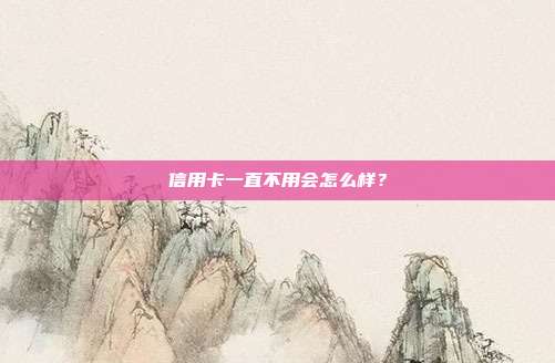 信用卡一直不用會怎么樣?