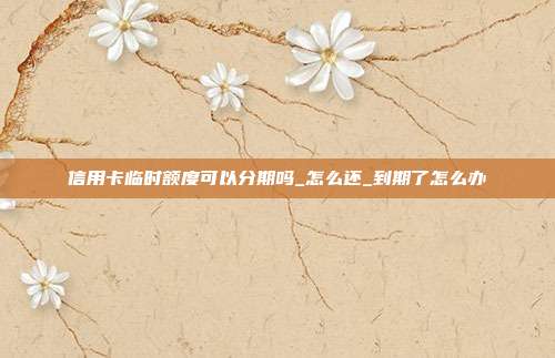 信用卡臨時額度可以分期嗎_怎么還_到期了怎么辦
