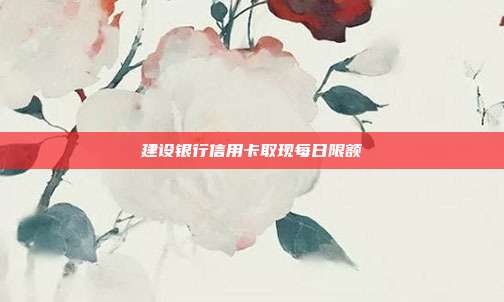 建設(shè)銀行信用卡取現(xiàn)每日限額