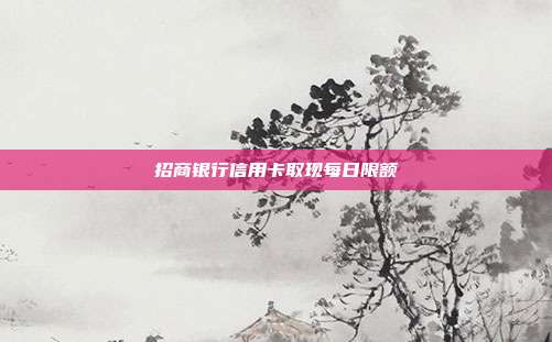 招商銀行信用卡取現(xiàn)每日限額