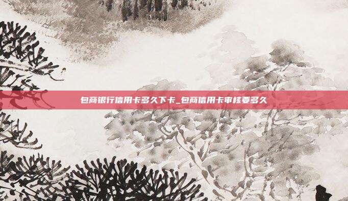 包商銀行信用卡多久下卡_包商信用卡審核要多久
