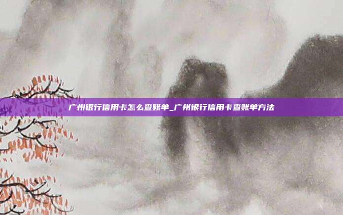 廣州銀行信用卡怎么查賬單_廣州銀行信用卡查賬單方法