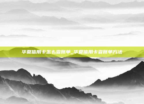 華夏信用卡怎么查賬單_華夏信用卡查賬單方法