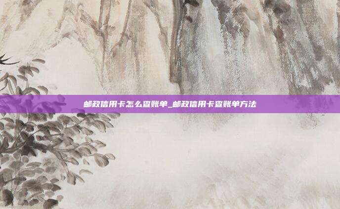 郵政信用卡怎么查賬單_郵政信用卡查賬單方法