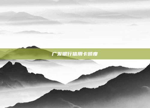 廣發(fā)銀行信用卡額度