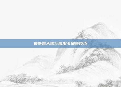 最新各大銀行信用卡提額技巧