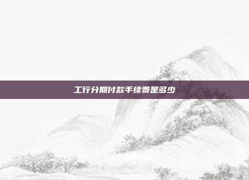 工行分期付款手續費是多少
