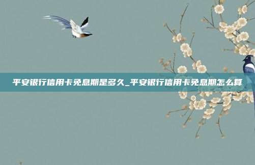 平安銀行信用卡免息期是多久_平安銀行信用卡免息期怎么算