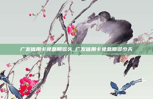 廣發(fā)信用卡免息期多久_廣發(fā)信用卡免息期多少天