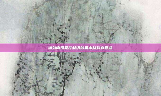 涉外離婚案件起訴的基本材料有哪些