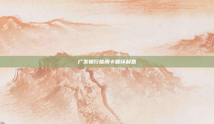 廣發銀行信用卡循環利息