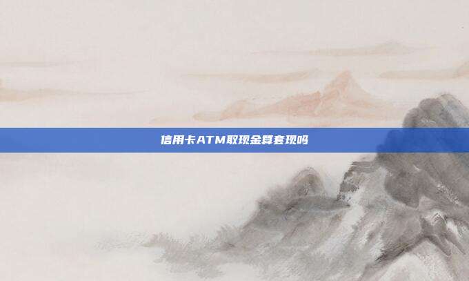 信用卡ATM取現金算套現嗎