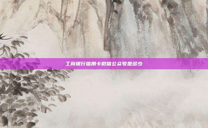 工商銀行信用卡微信公眾號是多少