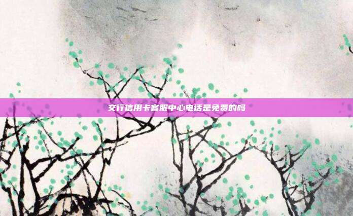 交行信用卡客服中心電話是免費的嗎