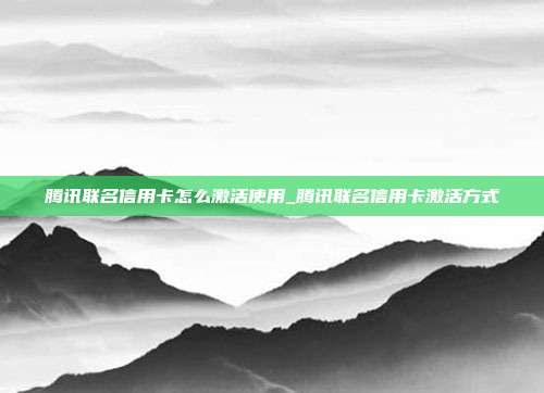 騰訊聯(lián)名信用卡怎么激活使用_騰訊聯(lián)名信用卡激活方式