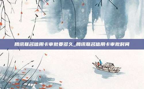 騰訊聯(lián)名信用卡審批要多久_騰訊聯(lián)名信用卡審批時間