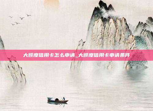 大額度信用卡怎么申請_大額度信用卡申請條件