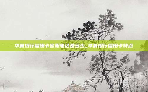 華夏銀行信用卡客服電話是多少_華夏銀行信用卡特點