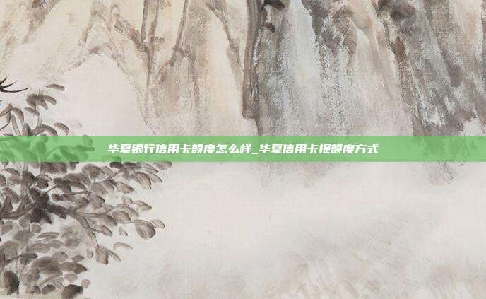 華夏銀行信用卡額度怎么樣_華夏信用卡提額度方式