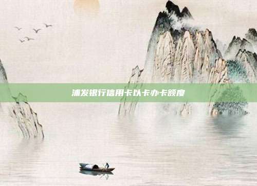 浦發(fā)銀行信用卡以卡辦卡額度