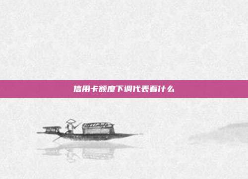 信用卡額度下調代表著什么