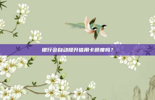 銀行會自動提升信用卡額度嗎?
