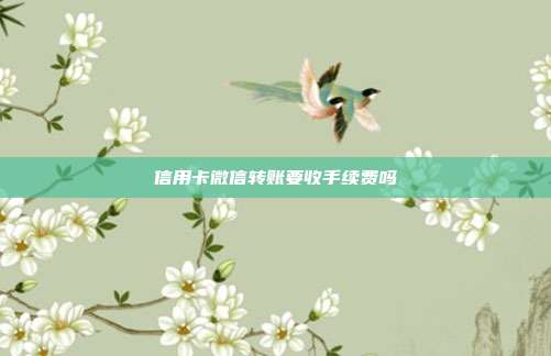 信用卡微信轉賬要收手續費嗎