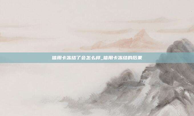 信用卡凍結(jié)了會怎么樣_信用卡凍結(jié)的后果