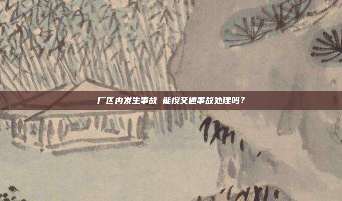 廠區內發生事故 能按交通事故處理嗎?