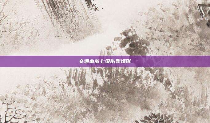 交通事故七級傷殘情形