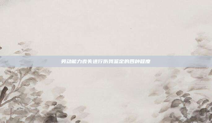 勞動能力喪失進行傷殘鑒定的四種程度