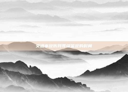 交通事故傷殘等級鑒定的時間