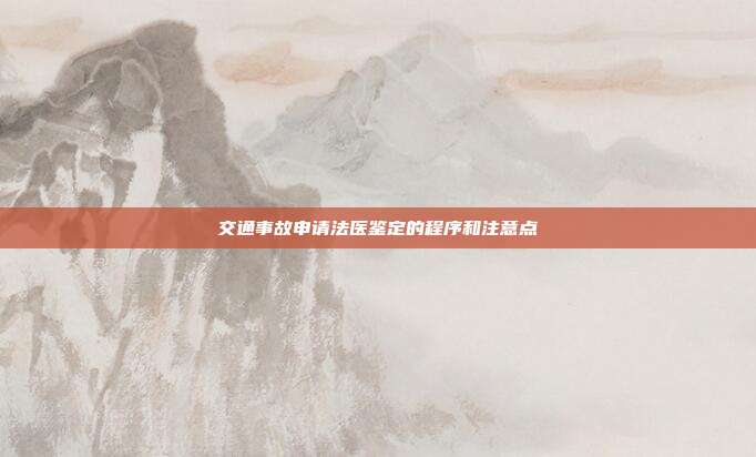 交通事故申請(qǐng)法醫(yī)鑒定的程序和注意點(diǎn)