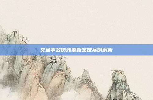 交通事故傷殘重新鑒定案例解析