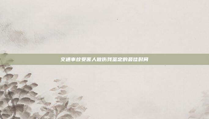 交通事故受害人做傷殘鑒定的最佳時(shí)間