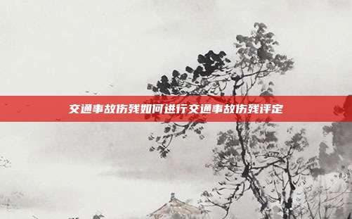 交通事故傷殘如何進行交通事故傷殘評定