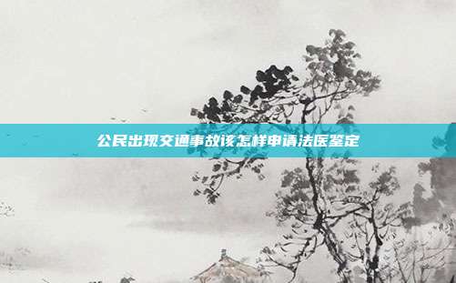 公民出現交通事故該怎樣申請法醫鑒定