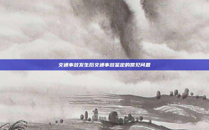 交通事故發生后交通事故鑒定的常見問題