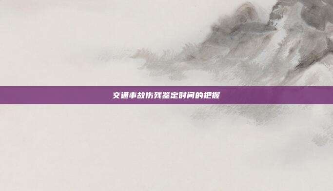 交通事故傷殘鑒定時間的把握