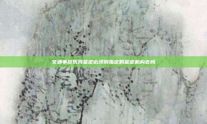 交通事故傷殘鑒定必須到指定的鑒定機構去嗎