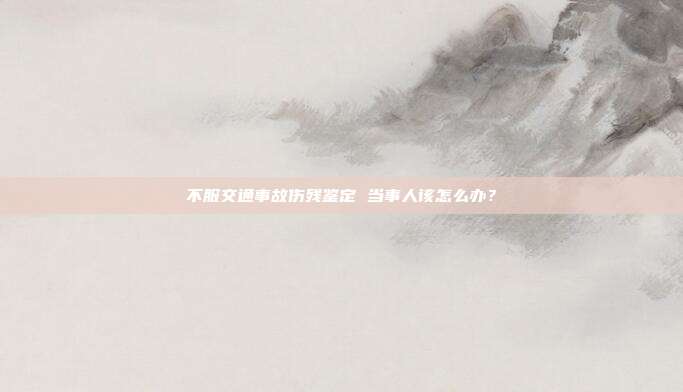 不服交通事故傷殘鑒定 當(dāng)事人該怎么辦?