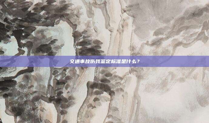 交通事故傷殘鑒定標準是什么?